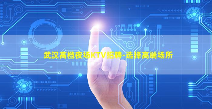 武汉高档夜场KTV招聘-选择高端场所